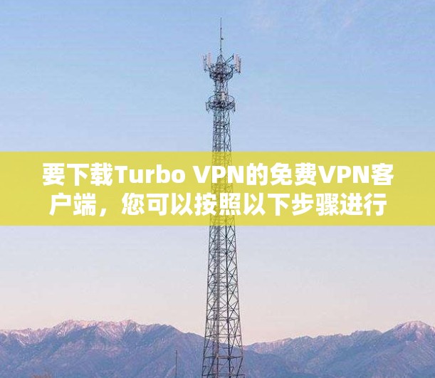 要下载Turbo VPN的免费VPN客户端,您可以按照以下步骤进行 要下载Turbo VPN的免费VPN客户端,您可以按照以下步骤进行