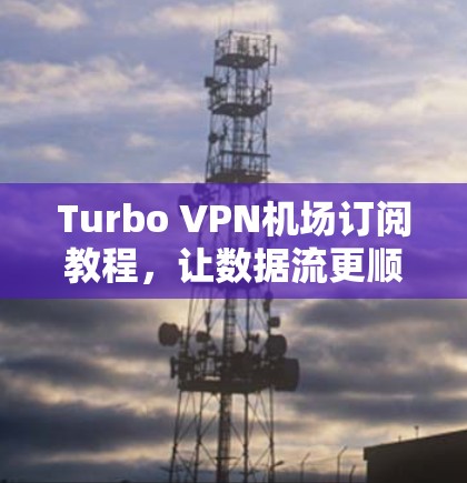 Turbo VPN机场订阅教程，让数据流更顺畅