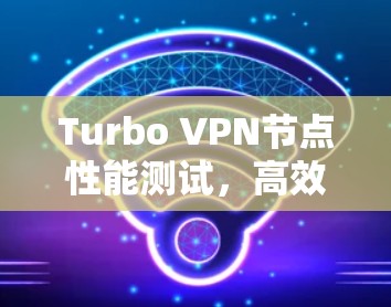 Turbo VPN节点性能测试,高效、安全、轻量级 Turbo VPN节点性能测试,高效、安全、轻量级