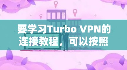要学习Turbo VPN的连接教程,可以按照以下步骤进行 要学习Turbo VPN的连接教程,可以按照以下步骤进行