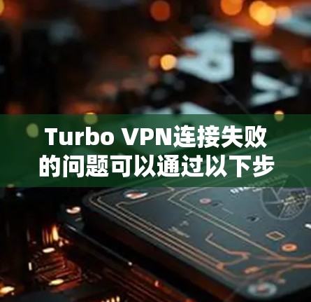 Turbo VPN连接失败的问题可以通过以下步骤进行排查和解决