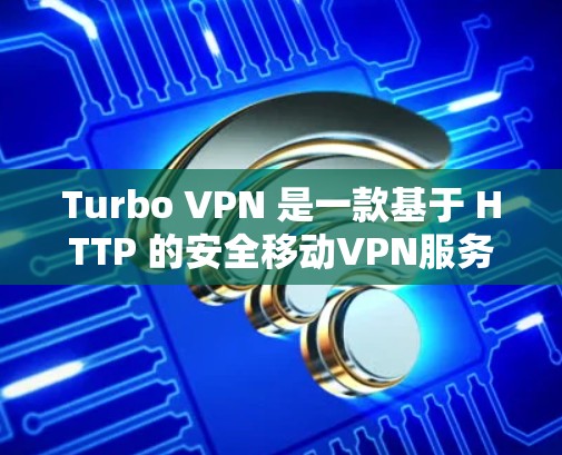 Turbo VPN 是一款基于 HTTP 的安全移动VPN服务，适合需要可靠和灵活访问用户。以下是对 Turbo VPN 的性能和用户体验的详细分析