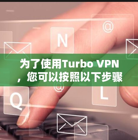 为了使用Turbo VPN，您可以按照以下步骤进行