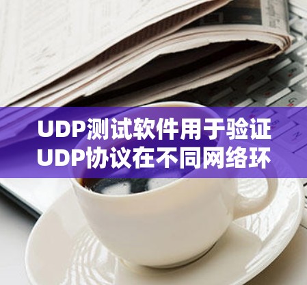 UDP测试软件用于验证UDP协议在不同网络环境下的表现，包括连接丢失、数据丢失等问题。以下是一些常用测试软件及其主要功能