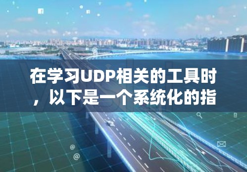 在学习UDP相关的工具时,以下是一个系统化的指南,帮助你理解和应用这些工具 在学习UDP相关的工具时,以下是一个系统化的指南,帮助你理解和应用这些工具