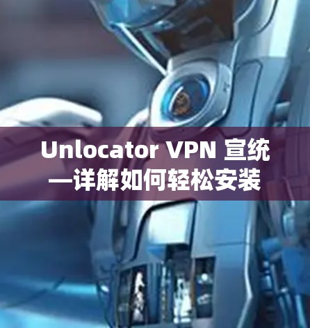 Unlocator VPN 宣统—详解如何轻松安装