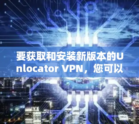 要获取和安装新版本的Unlocator VPN,您可以按照以下步骤操作 要获取和安装新版本的Unlocator VPN,您可以按照以下步骤操作