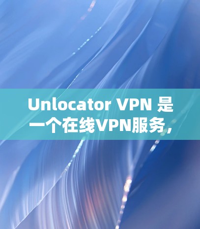 Unlocator VPN 是一个在线VPN服务，支持电脑上使用。以下是使用Unlocator VPN 在电脑上的基本步骤