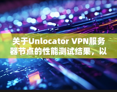 关于Unlocator VPN服务器节点的性能测试结果，以下是详细的分析