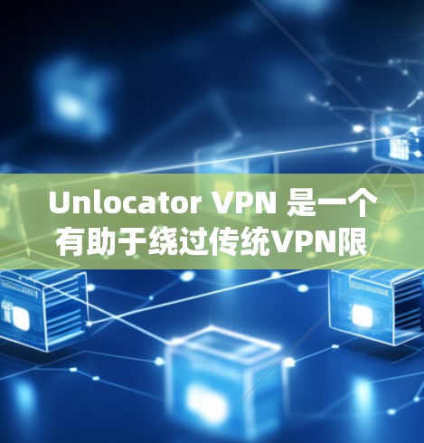 Unlocator VPN 是一个有助于绕过传统VPN限制的工具，功能丰富但需要一定的了解和操作。以下是对其功能的详细分析
