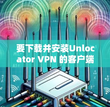 要下载并安装Unlocator VPN 的客户端，您可以按照以下步骤进行