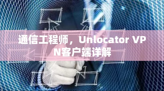 通信工程师,Unlocator VPN客户端详解 通信工程师,Unlocator VPN客户端详解