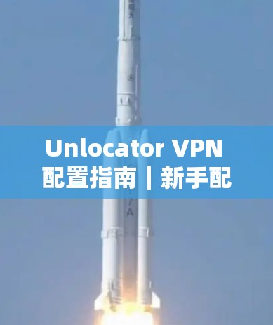Unlocator VPN 配置指南｜新手配置方法