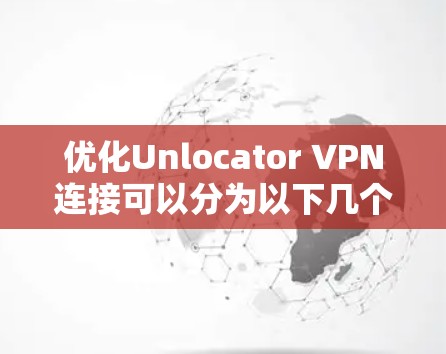优化Unlocator VPN连接可以分为以下几个步骤