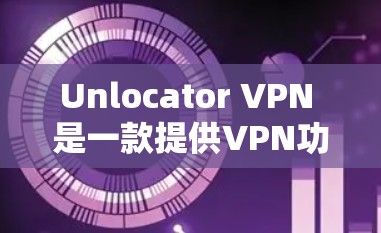 Unlocator VPN 是一款提供VPN功能的网站，功能丰富且适合多种需求。以下是对其功能的详细分析