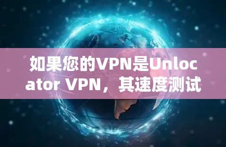 如果您的VPN是Unlocator VPN，其速度测试结果可能会因连接方式、服务器设置和网络环境而有所不同。以下是一些通用的VPN速度测试建议，您可以根据实际情况调整