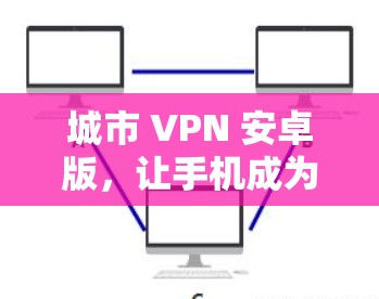 城市 VPN 安卓版,让手机成为安全上网的工具 城市 VPN 安卓版,让手机成为安全上网的工具