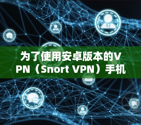 为了使用安卓版本的VPN（Snort VPN）手机科学上网，您可以按照以下步骤进行操作