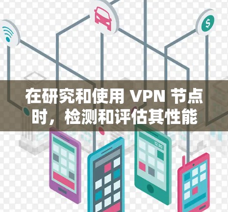 在研究和使用 VPN 节点时，检测和评估其性能是非常重要的。以下是一个关于 VPN 节点测试和线路速度分析的详细指南，旨在帮助您更好地了解 VPN 节点的性能表现