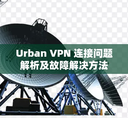 Urban VPN 连接问题解析及故障解决方法 Urban VPN 连接问题解析及故障解决方法
