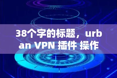 38个字的标题,urban VPN 插件 操作指南 38个字的标题,urban VPN 插件 操作指南