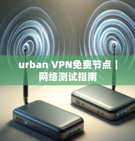 urban VPN免费节点｜网络测试指南