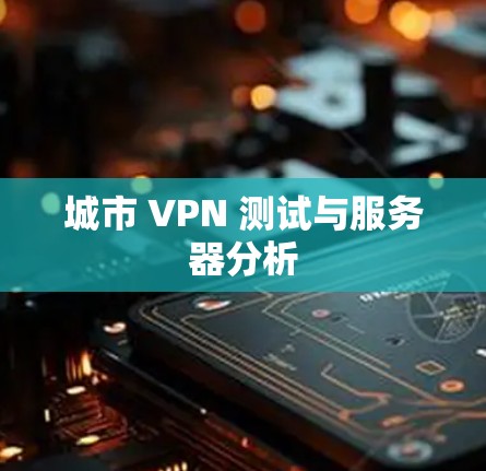 城市 VPN 测试与服务器分析