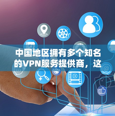 中国地区拥有多个知名的VPN服务提供商，这些提供商在全球范围内提供VPN服务，包括中国、国际和其他地区。以下是一些主要的中国地区的VPN提供商及其特点
