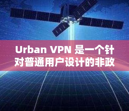 Urban VPN 是一个针对普通用户设计的非政府组织提供的 VPN 版本，旨在提供安全、透明的网络访问。以下是其功能介绍