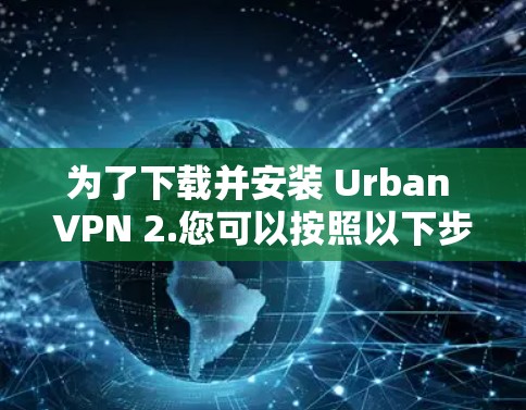 为了下载并安装 Urban VPN 2.您可以按照以下步骤进行操作 为了下载并安装 Urban VPN 2.您可以按照以下步骤进行操作