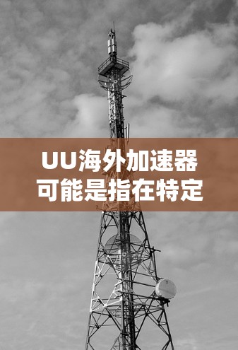 UU海外加速器可能是指在特定平台上通过加速工具直接下载并安装游戏。以下是一些建议，可以帮助你高效地下载和安装UU游戏