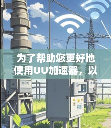 为了帮助您更好地使用UU加速器，以下是一些步骤和建议