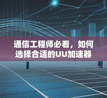 通信工程师必看,如何选择合适的UU加速器?解决网络性能问题的实用指南 通信工程师必看,如何选择合适的UU加速器?解决网络性能问题的实用指南