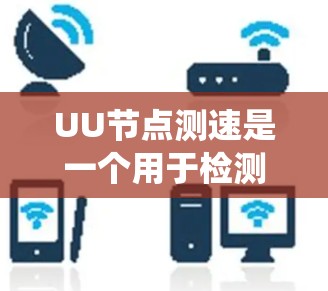 UU节点测速是一个用于检测网络节点异常活动的工具，主要包括DDoS攻击和恶意软件测试。以下是系统性地介绍UU节点测速
