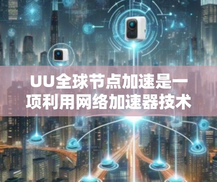 UU全球节点加速是一项利用网络加速器技术提升视频流播放速度的技术，具体涉及视频流编码、多设备协作以及数据传输优化。以下是对该技术的详细分析