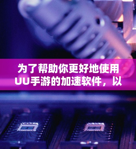 为了帮助你更好地使用UU手游的加速软件，以下是一些详细的步骤和建议