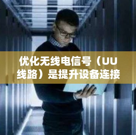 优化无线电信号(UU线路)是提升设备连接性能和用户体验的关键步骤。以下是对UU线路优化的系统性总结和推荐步骤,帮助您有效优化相关方面 优化无线电信号(UU线路)是提升设备连接性能和用户体验的关键步骤。以下是对UU线路优化的系统性总结和推荐步骤,帮助您有效优化相关方面