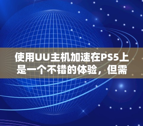 使用UU主机加速在PS5上是一个不错的体验，但需要谨慎操作以确保顺利运行。以下是一个详细的步骤指南，帮助你顺利完成加速