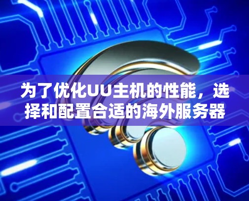 为了优化UU主机的性能,选择和配置合适的海外服务器是一个有效的方法。以下是详细的步骤指南 为了优化UU主机的性能,选择和配置合适的海外服务器是一个有效的方法。以下是详细的步骤指南