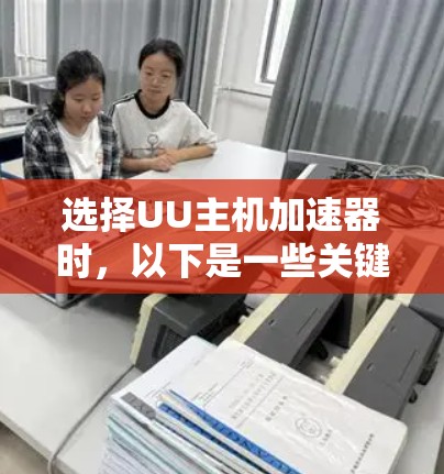 选择UU主机加速器时，以下是一些关键步骤和考虑因素