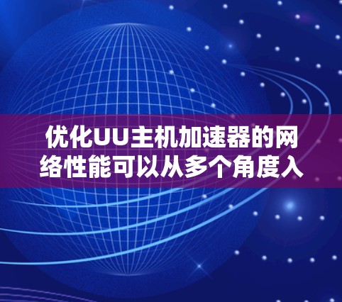 优化UU主机加速器的网络性能可以从多个角度入手，以下是一些具体的方法和建议