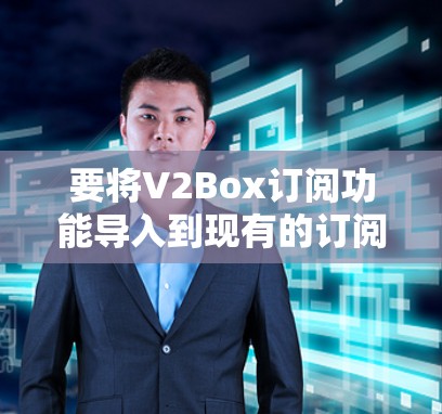 要将V2Box订阅功能导入到现有的订阅管理工具中，您可以按照以下步骤操作