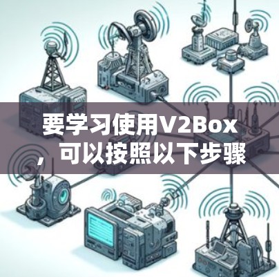 要学习使用V2Box，可以按照以下步骤进行