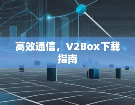 高效通信，V2Box下载指南