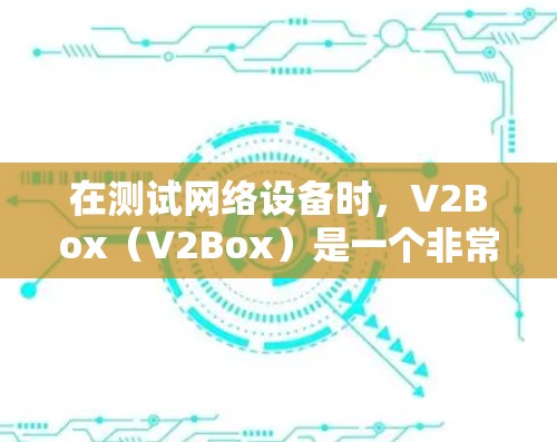 在测试网络设备时，V2Box（V2Box）是一个非常有用的工具，它可以帮助你全面评估网络设备的性能和稳定性。以下是一些详细的信息和步骤，帮助您进行V2Box网络测试