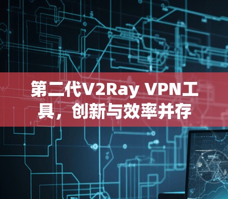 第二代V2Ray VPN工具，创新与效率并存