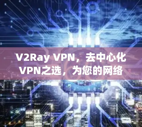V2Ray VPN，去中心化VPN之选，为您的网络保驾护航！