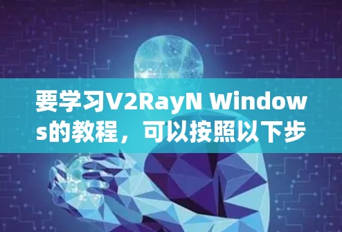 要学习V2RayN Windows的教程，可以按照以下步骤进行