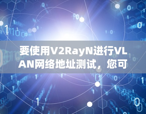 要使用V2RayN进行VLAN网络地址测试，您可以按照以下步骤进行