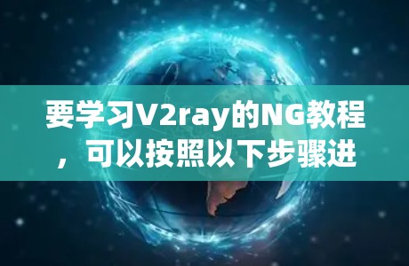 要学习V2ray的NG教程，可以按照以下步骤进行
